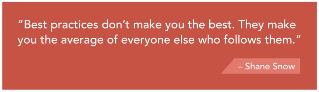 "Best practices don't make you the best. They make you the average of everyone else who follows them." - Shane Snow