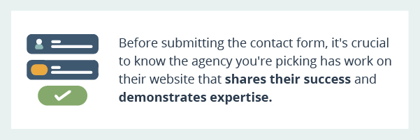 Before submitting the contact form, it's crucial to know the agency you're picking has work on their website that shares their success and demonstrates expertise.