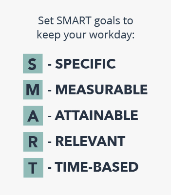 Set SMART goals to keep your workday: Specific, Measurable, Attainable, Relevant, and Time-based.