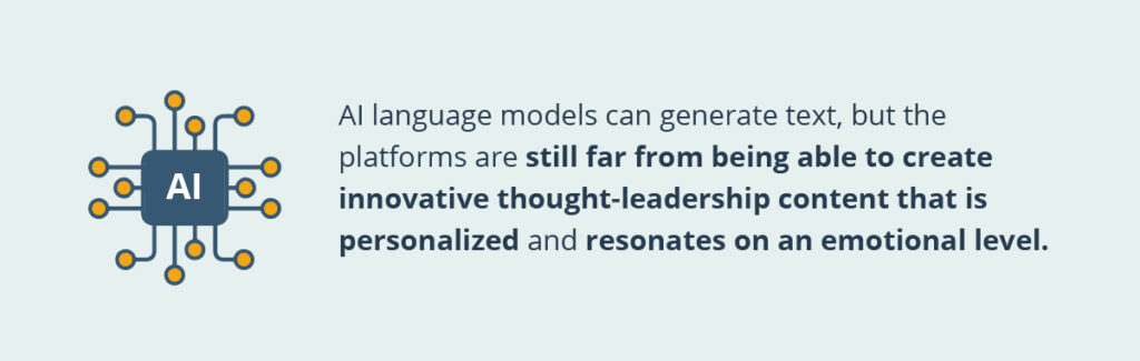 AI language models can generate text, but the platforms are still far from being able to create innovative thought-leadership content that is personalized and resonates on an emotional level.