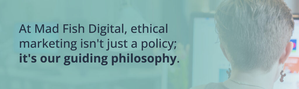 At Mad Fish Digital, ethical marketing isn't just a policy; it's our guiding philosophy.