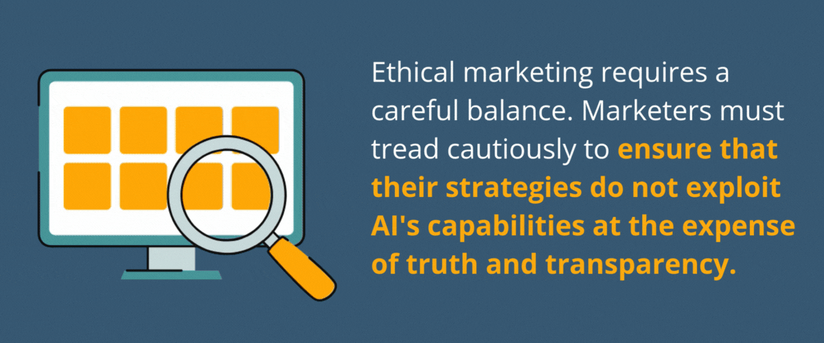 Ethical marketing requires a careful balance. Marketers must tread cautiously to ensure that their strategies do not exploit AI's capabilities at the expense of truth and transparency.
