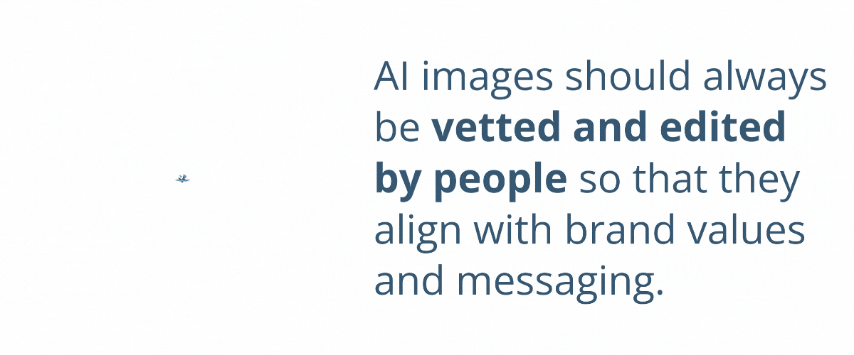 AI images should always be vetted and edited by people so that they align with brand values and messaging.