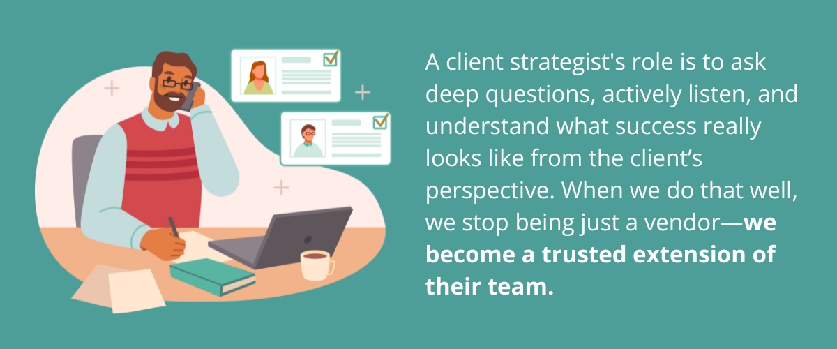 A client strategist's role isn’t just to report on performance—it’s to provide context. It’s about asking deeper questions, actively listening, and understanding what success really looks like from the client’s perspective. When we do that well, we stop being just a vendor—we become a trusted extension of their team.
