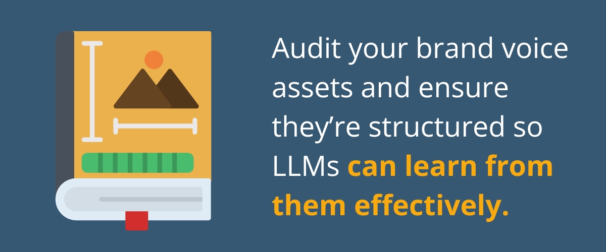 Audit your brand voice assets and ensure they’re structured so LLMs can learn from them effectively. 